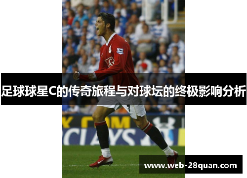 足球球星C的传奇旅程与对球坛的终极影响分析