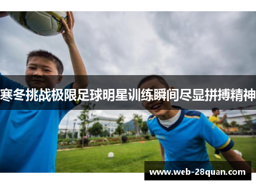 寒冬挑战极限足球明星训练瞬间尽显拼搏精神