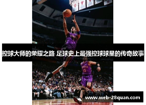 控球大师的荣耀之路 足球史上最强控球球星的传奇故事