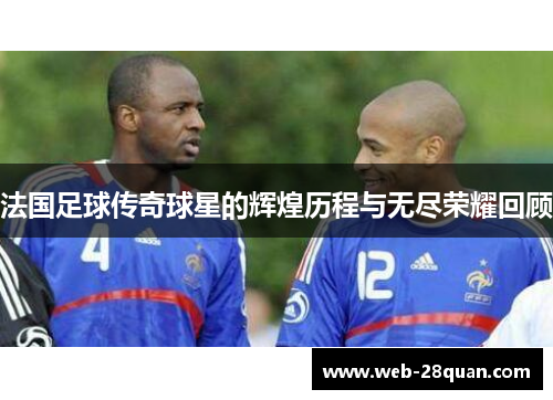 法国足球传奇球星的辉煌历程与无尽荣耀回顾