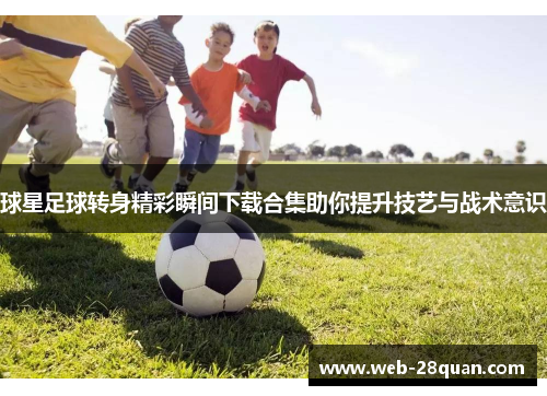 球星足球转身精彩瞬间下载合集助你提升技艺与战术意识