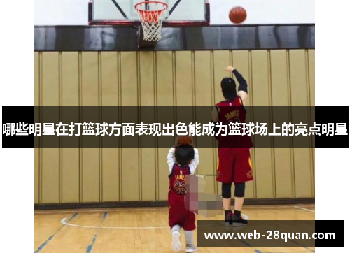 哪些明星在打篮球方面表现出色能成为篮球场上的亮点明星