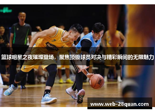 篮球明星之夜璀璨登场，聚焦顶级球员对决与精彩瞬间的无限魅力