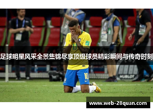 足球明星风采全景集锦尽享顶级球员精彩瞬间与传奇时刻