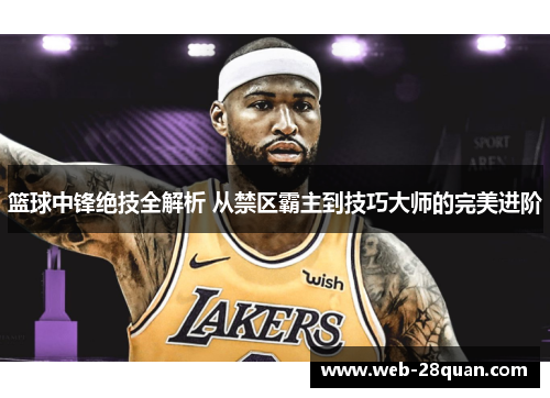 篮球中锋绝技全解析 从禁区霸主到技巧大师的完美进阶