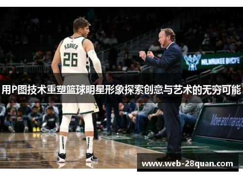 用P图技术重塑篮球明星形象探索创意与艺术的无穷可能