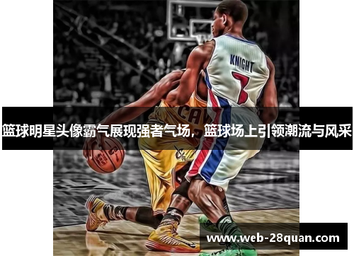 篮球明星头像霸气展现强者气场，篮球场上引领潮流与风采