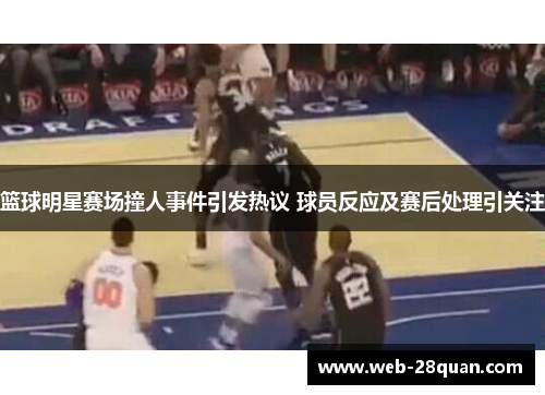 篮球明星赛场撞人事件引发热议 球员反应及赛后处理引关注